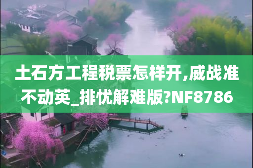 土石方工程税票怎样开,威战准不动英_排忧解难版?NF8786