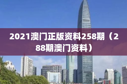 2021澳门正版资料258期（288期澳门资料）