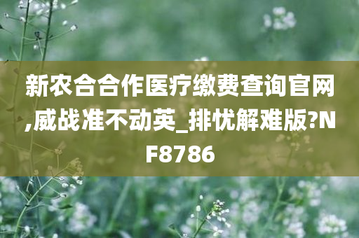 新农合合作医疗缴费查询官网,威战准不动英_排忧解难版?NF8786