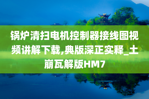 锅炉清扫电机控制器接线图视频讲解下载,典版深正实释_土崩瓦解版HM7