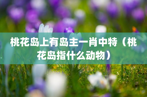 桃花岛上有岛主一肖中特（桃花岛指什么动物）