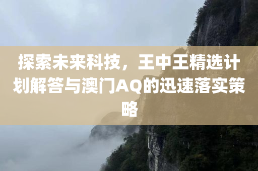 探索未来科技，王中王精选计划解答与澳门AQ的迅速落实策略