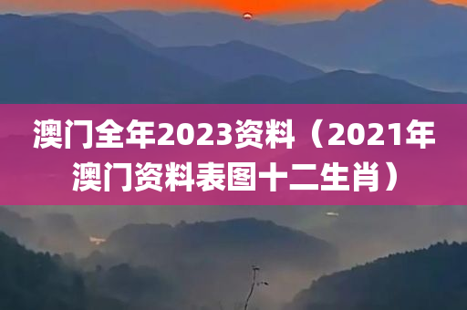 澳门全年2023资料（2021年澳门资料表图十二生肖）