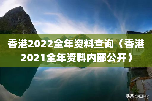 香港2022全年资料查询（香港2021全年资料内部公开）