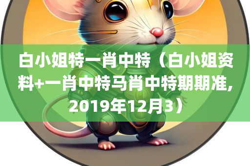 白小姐特一肖中特（白小姐资料+一肖中特马肖中特期期准,2019年12月3）