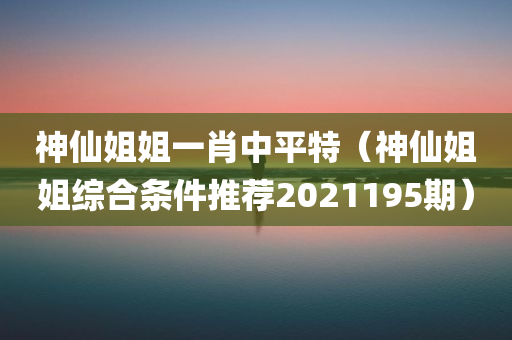 神仙姐姐一肖中平特（神仙姐姐综合条件推荐2021195期）