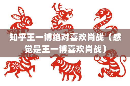 知乎王一博绝对喜欢肖战（感觉是王一博喜欢肖战）