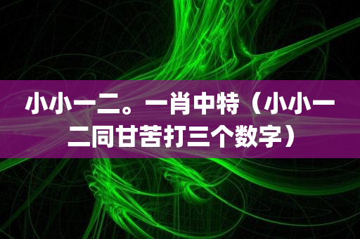 小小一二。一肖中特（小小一二同甘苦打三个数字）