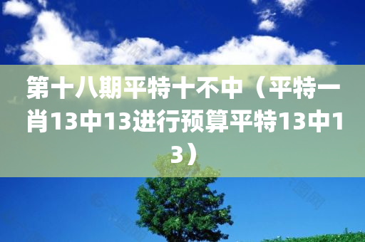 第十八期平特十不中（平特一肖13中13进行预算平特13中13）