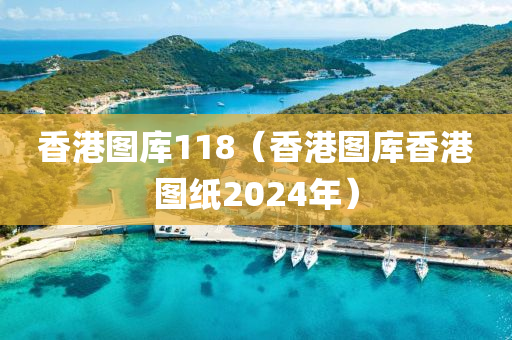 香港图库118（香港图库香港图纸2024年）