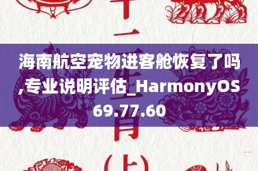 海南航空宠物进客舱恢复了吗,专业说明评估_HarmonyOS69.77.60