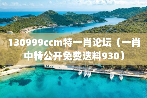 130999ccm特一肖论坛（一肖中特公开免费迭料930）