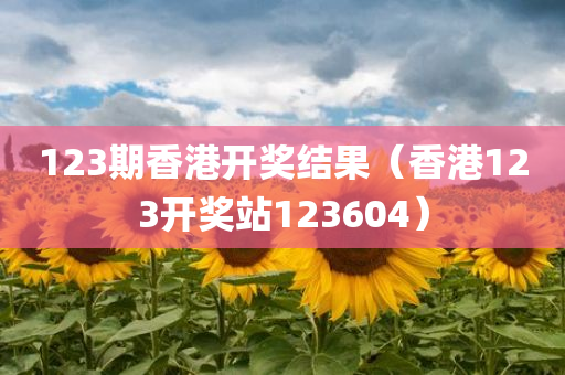 123期香港开奖结果（香港123开奖站123604）