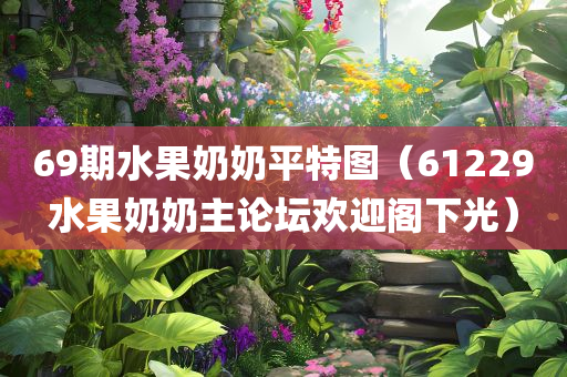 69期水果奶奶平特图（61229水果奶奶主论坛欢迎阁下光）