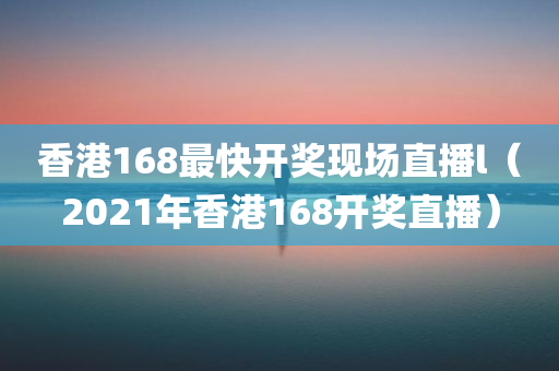 香港168最快开奖现场直播l（2021年香港168开奖直播）