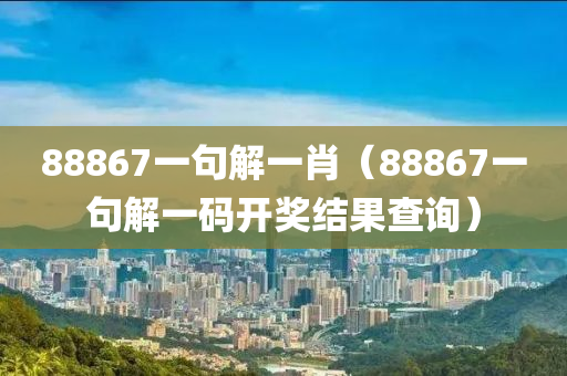 88867一句解一肖（88867一句解一码开奖结果查询）