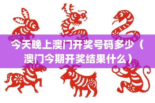 今天晚上澳门开奖号码多少（澳门今期开奖结果什么）