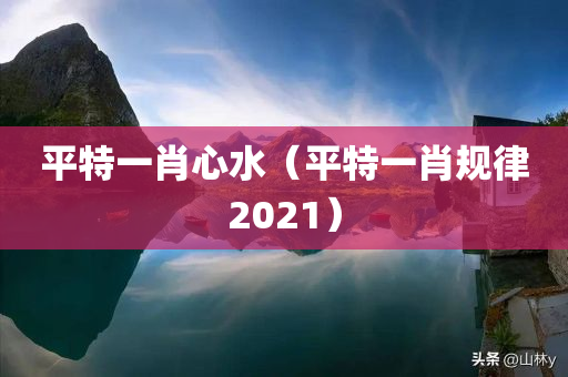 平特一肖心水（平特一肖规律2021）