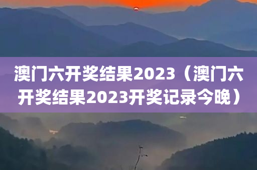 澳门六开奖结果2023（澳门六开奖结果2023开奖记录今晚）