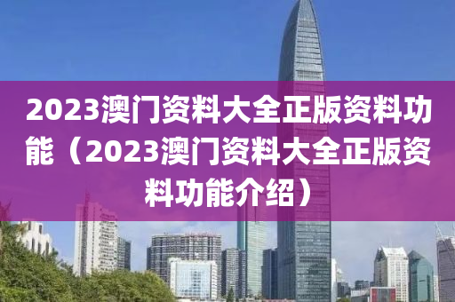 2023澳门资料大全正版资料功能（2023澳门资料大全正版资料功能介绍）