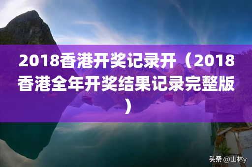 2018香港开奖记录开（2018香港全年开奖结果记录完整版）