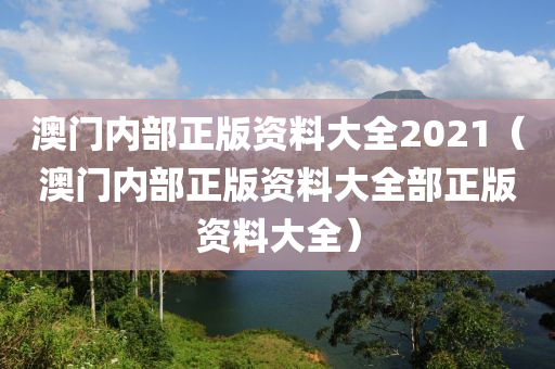 澳门内部正版资料大全2021（澳门内部正版资料大全部正版资料大全）