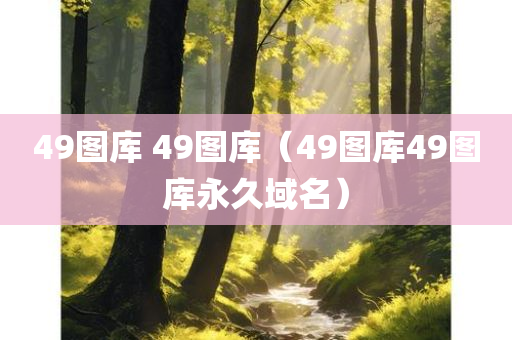 49图库 49图库（49图库49图库永久域名）