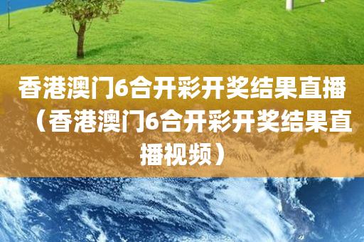 香港澳门6合开彩开奖结果直播（香港澳门6合开彩开奖结果直播视频）