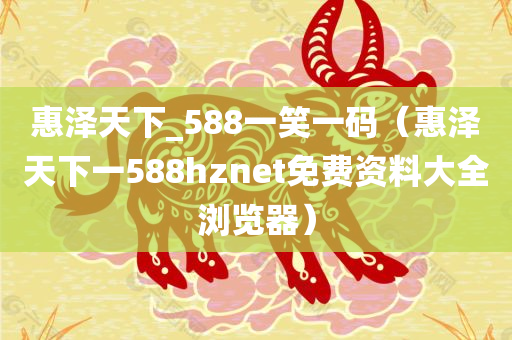 惠泽天下_588一笑一码（惠泽天下一588hznet免费资料大全浏览器）