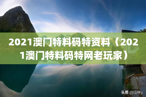 2021澳门特料码特资料（2021澳门特料码特网老玩家）