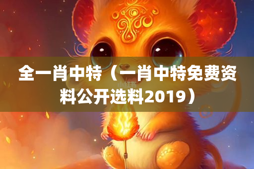 全一肖中特（一肖中特免费资料公开选料2019）