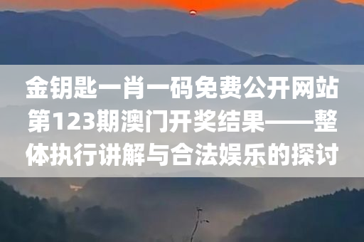 金钥匙一肖一码免费公开网站第123期澳门开奖结果——整体执行讲解与合法娱乐的探讨