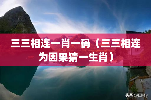 三三相连一肖一码（三三相连为因果猜一生肖）