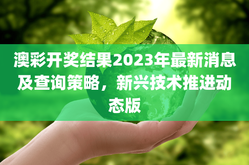 澳彩开奖结果2023年最新消息及查询策略，新兴技术推进动态版