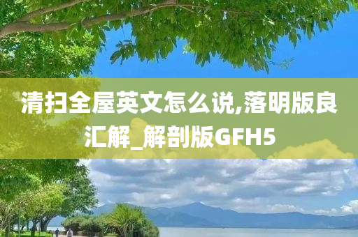 清扫全屋英文怎么说,落明版良汇解_解剖版GFH5