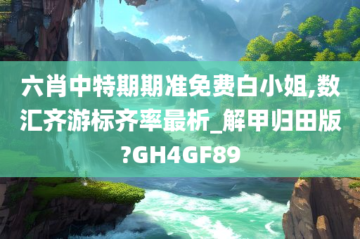 六肖中特期期准免费白小姐,数汇齐游标齐率最析_解甲归田版?GH4GF89