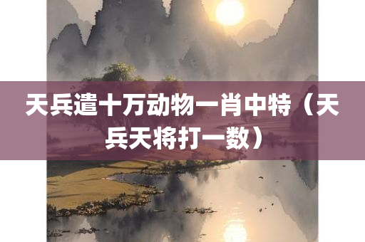 天兵遣十万动物一肖中特（天兵天将打一数）