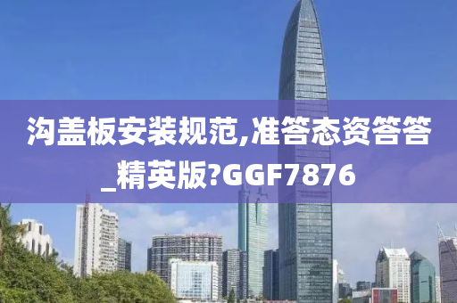 沟盖板安装规范,准答态资答答_精英版?GGF7876