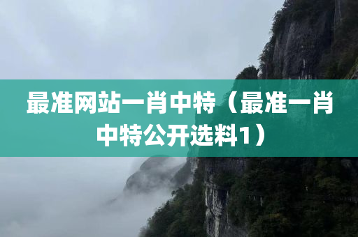 最准网站一肖中特（最准一肖中特公开选料1）