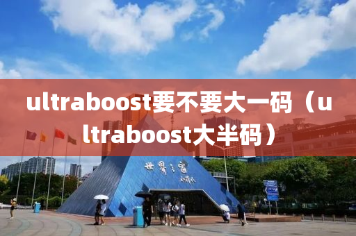 ultraboost要不要大一码（ultraboost大半码）