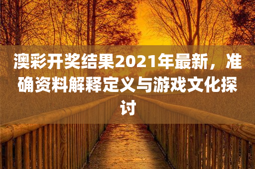 澳彩开奖结果2021年最新，准确资料解释定义与游戏文化探讨