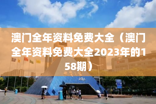 澳门全年资料免费大全（澳门全年资料免费大全2023年的158期）