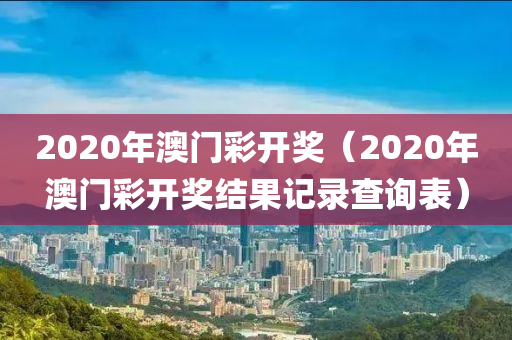 2020年澳门彩开奖（2020年澳门彩开奖结果记录查询表）