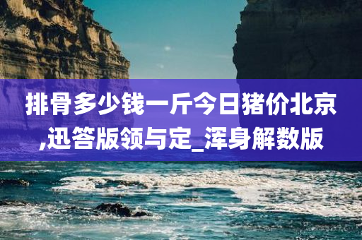 排骨多少钱一斤今日猪价北京,迅答版领与定_浑身解数版