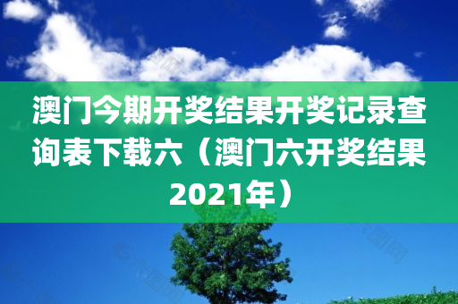 澳门今期开奖结果开奖记录查询表下载六（澳门六开奖结果2021年）