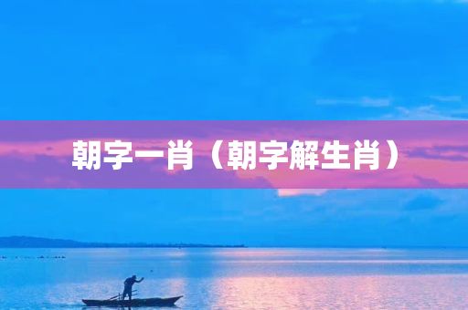 朝字一肖（朝字解生肖）