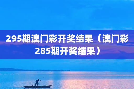 295期澳门彩开奖结果（澳门彩285期开奖结果）