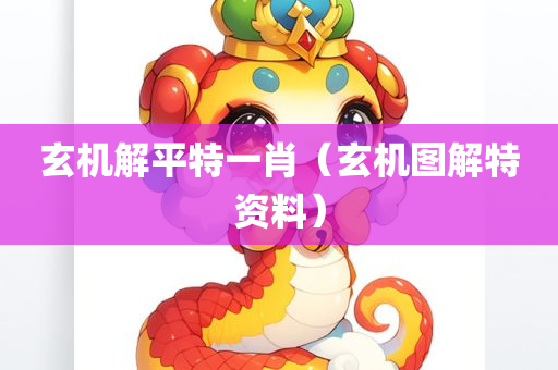 玄机解平特一肖（玄机图解特资料）