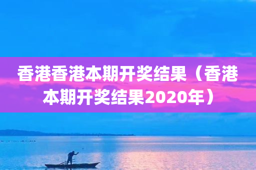 香港香港本期开奖结果（香港本期开奖结果2020年）