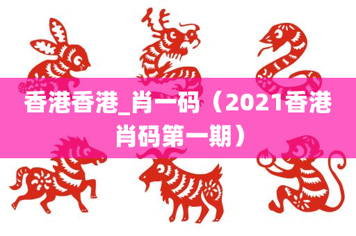 香港香港_肖一码（2021香港肖码第一期）